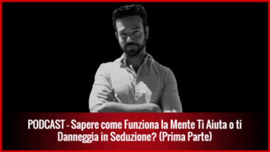 016 – Sapere come Funziona la Mente Ti Aiuta o ti Danneggia in Seduzione? (Prima Parte)