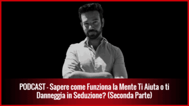 017 – Sapere come Funziona la Mente ti Aiuta o ti Danneggia in Seduzione? (Seconda Parte)