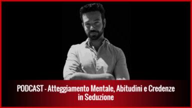 025 – Atteggiamento Mentale, Abitudini e Credenze in Seduzione